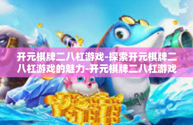 开元棋牌二八杠游戏-探索开元棋牌二八杠游戏的魅力-开元棋牌二八杠游戏