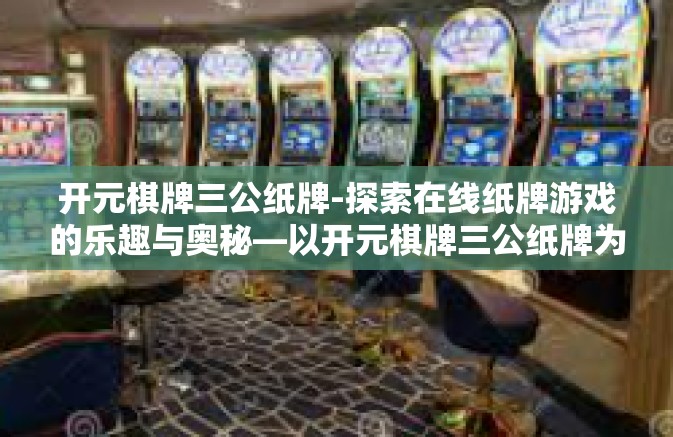 开元棋牌三公纸牌-探索在线纸牌游戏的乐趣与奥秘—以开元棋牌三公纸牌为例-开元棋牌三公纸牌
