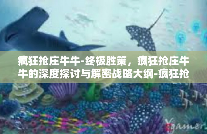 疯狂抢庄牛牛-终极胜策，疯狂抢庄牛牛的深度探讨与解密战略大纲-疯狂抢庄牛牛