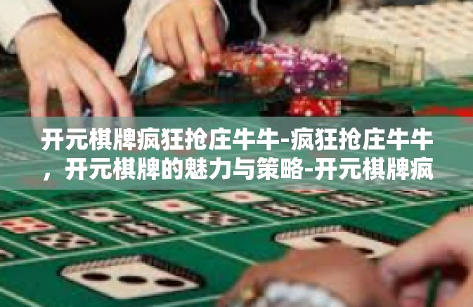 开元棋牌疯狂抢庄牛牛-疯狂抢庄牛牛，开元棋牌的魅力与策略-开元棋牌疯狂抢庄牛牛