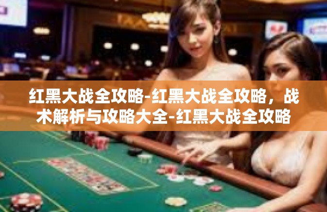 红黑大战全攻略-红黑大战全攻略，战术解析与攻略大全-红黑大战全攻略
