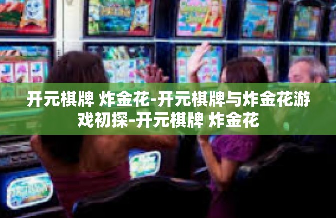 开元棋牌 炸金花-开元棋牌与炸金花游戏初探-开元棋牌 炸金花