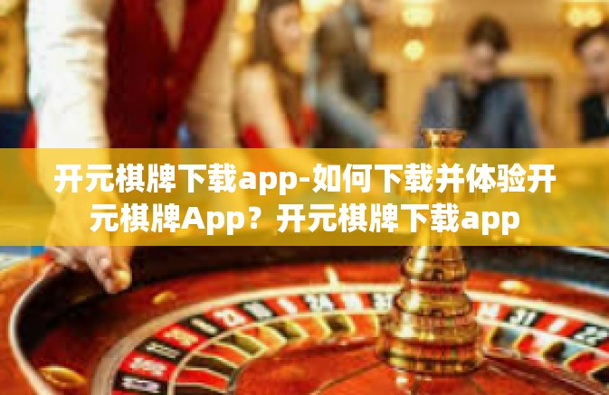 开元棋牌下载app-如何下载并体验开元棋牌App？开元棋牌下载app