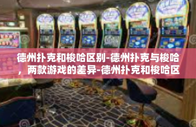 德州扑克和梭哈区别-德州扑克与梭哈，两款游戏的差异-德州扑克和梭哈区别