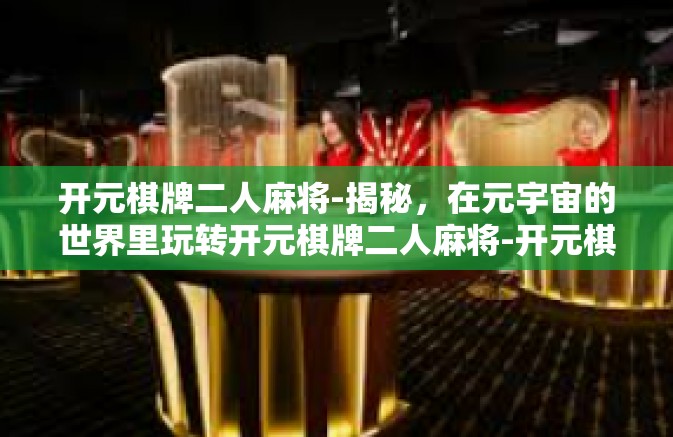 开元棋牌二人麻将-揭秘，在元宇宙的世界里玩转开元棋牌二人麻将-开元棋牌二人麻将
