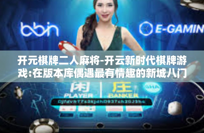 开元棋牌二人麻将-开云新时代棋牌游戏:在版本库偶遇最有情趣的新城八门雷参棋牌—棋牌对弈初探，开盘之星和双人麻将之旅-开元棋牌二人麻将