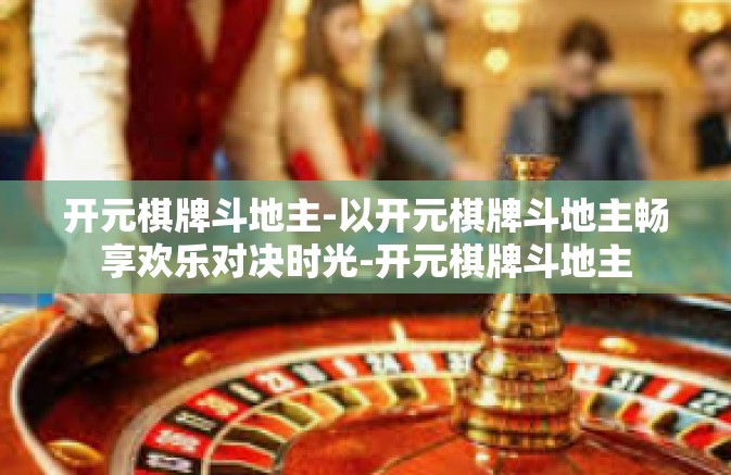 开元棋牌斗地主-以开元棋牌斗地主畅享欢乐对决时光-开元棋牌斗地主