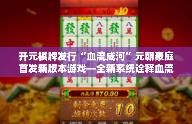 开元棋牌发行“血流成河”元朝豪庭首发新版本游戏—全新系统诠释血流成河创新策略盛宴-开元棋牌发行“血流成河”