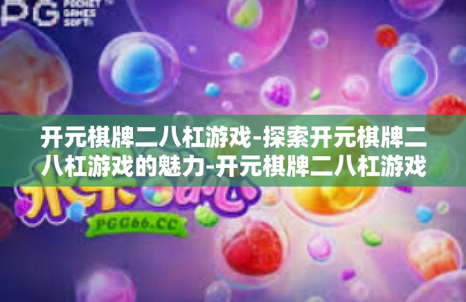 开元棋牌二八杠游戏-探索开元棋牌二八杠游戏的魅力-开元棋牌二八杠游戏