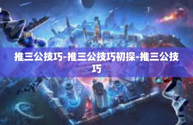 推三公技巧-推三公技巧初探-推三公技巧 推三公技巧-推三公技巧初探-推三公技巧