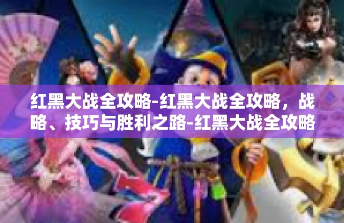 红黑大战全攻略-红黑大战全攻略,战略、技巧与胜利之路-红黑大战全攻略 红黑大战全攻略-红黑大战全攻略,战略、技巧与胜利之路-红黑大战全攻略
