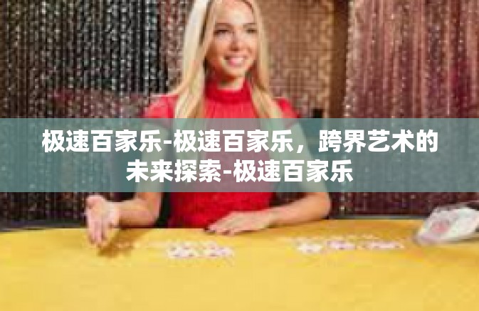 极速百家乐-极速百家乐,跨界艺术的未来探索-极速百家乐 极速百家乐-极速百家乐,跨界艺术的未来探索-极速百家乐