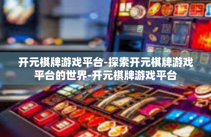 开元棋牌游戏平台-探索开元棋牌游戏平台的世界-开元棋牌游戏平台 开元棋牌游戏平台-探索开元棋牌游戏平台的世界-开元棋牌游戏平台