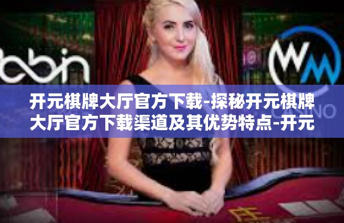 开元棋牌大厅官方下载-探秘开元棋牌大厅官方下载渠道及其优势特点-开元棋牌大厅官方下载 开元棋牌大厅官方下载-探秘开元棋牌大厅官方下载渠道及其优势特点-开元棋牌大厅官方下载