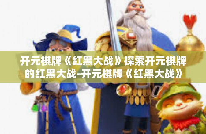 开元棋牌《红黑大战》探索开元棋牌的红黑大战-开元棋牌《红黑大战》 开元棋牌《红黑大战》探索开元棋牌的红黑大战-开元棋牌《红黑大战》