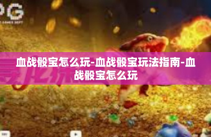 血战骰宝怎么玩-血战骰宝玩法指南-血战骰宝怎么玩 血战骰宝怎么玩-血战骰宝玩法指南-血战骰宝怎么玩