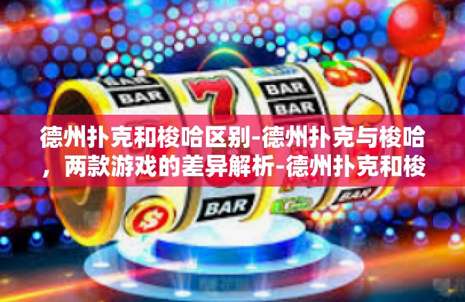 德州扑克和梭哈区别-德州扑克与梭哈,两款游戏的差异解析-德州扑克和梭哈区别 德州扑克和梭哈区别-德州扑克与梭哈,两款游戏的差异解析-德州扑克和梭哈区别