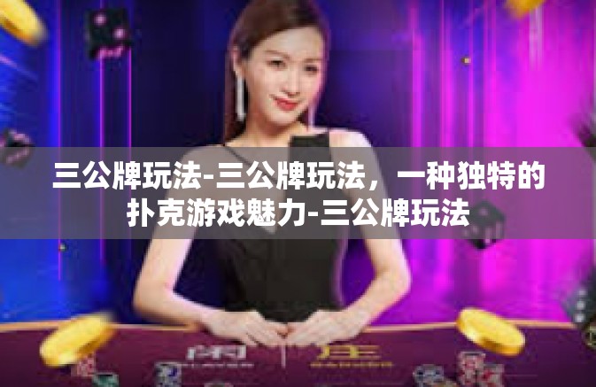 三公牌玩法-三公牌玩法,一种独特的扑克游戏魅力-三公牌玩法 三公牌玩法-三公牌玩法,一种独特的扑克游戏魅力-三公牌玩法