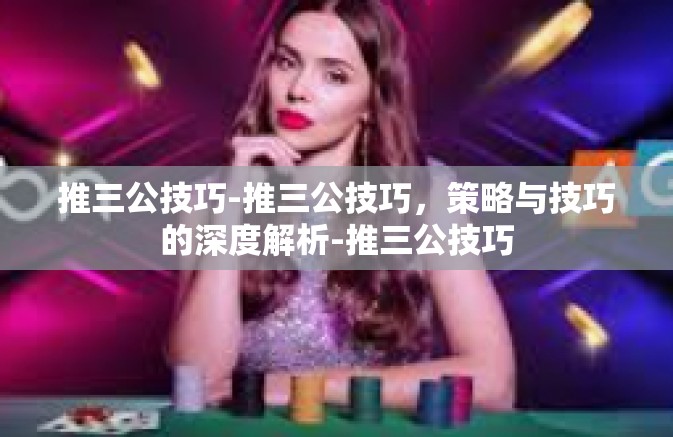 推三公技巧-推三公技巧,策略与技巧的深度解析-推三公技巧 推三公技巧-推三公技巧,策略与技巧的深度解析-推三公技巧
