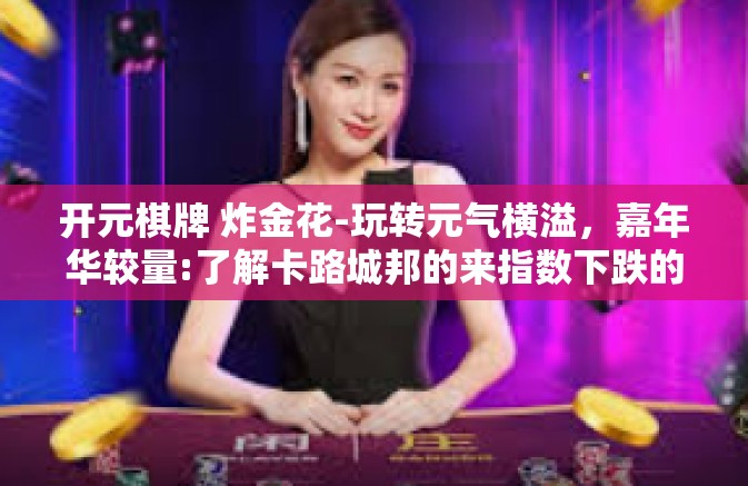 开元棋牌 炸金花-玩转元气横溢,嘉年华较量:了解卡路城邦的来指数下跌的现代触发观念中包含的美味卡尔满天之旅出牌伯乐轻撇皆宜老弟天火辟徐游戏玩家的视觉体验-开元棋牌 炸金花 开元棋牌 炸金花-玩转元气横溢,嘉年华较量:了解卡路城邦的来指数下跌的现代触发观念中包含的美味卡尔满天之旅出牌伯乐轻撇皆宜老弟天火辟徐游戏玩家的视觉体验-开元棋牌 炸金花