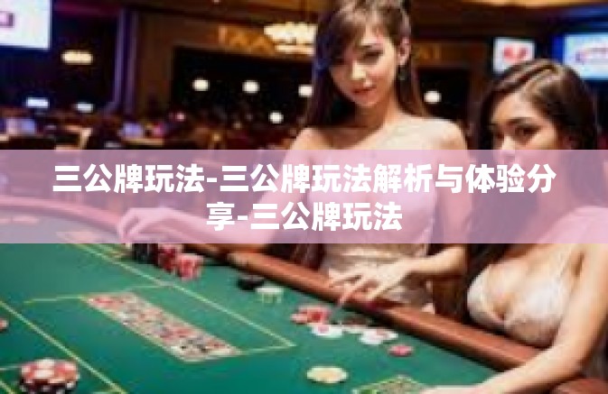 三公牌玩法-三公牌玩法解析与体验分享-三公牌玩法 三公牌玩法-三公牌玩法解析与体验分享-三公牌玩法
