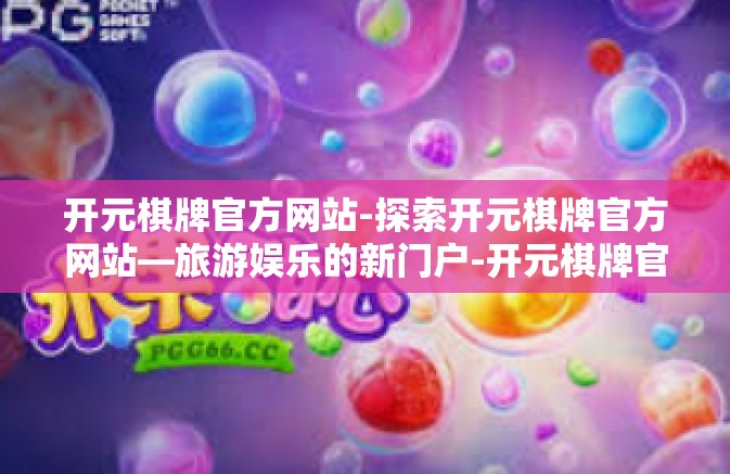 开元棋牌官方网站-探索开元棋牌官方网站—旅游娱乐的新门户-开元棋牌官方网站 开元棋牌官方网站-探索开元棋牌官方网站—旅游娱乐的新门户-开元棋牌官方网站