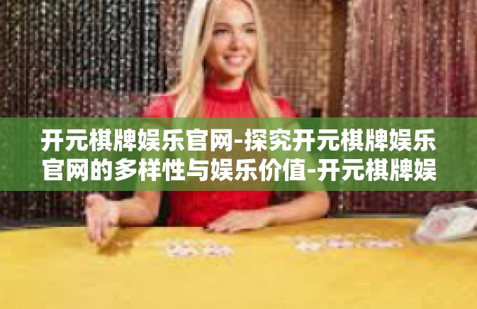 开元棋牌娱乐官网-探究开元棋牌娱乐官网的多样性与娱乐价值-开元棋牌娱乐官网 开元棋牌娱乐官网-探究开元棋牌娱乐官网的多样性与娱乐价值-开元棋牌娱乐官网