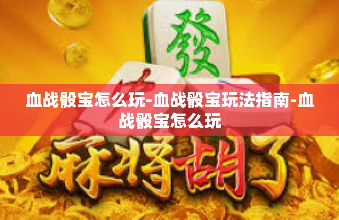 血战骰宝怎么玩-血战骰宝玩法指南-血战骰宝怎么玩 血战骰宝怎么玩-血战骰宝玩法指南-血战骰宝怎么玩