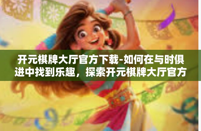 开元棋牌大厅官方下载-如何在与时俱进中找到乐趣,探索开元棋牌大厅官方下载体验-开元棋牌大厅官方下载 开元棋牌大厅官方下载-如何在与时俱进中找到乐趣,探索开元棋牌大厅官方下载体验-开元棋牌大厅官方下载