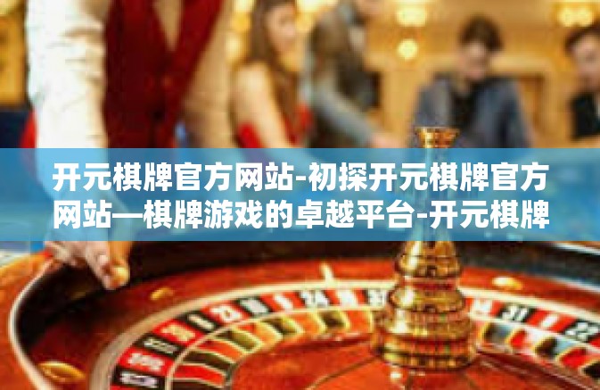 开元棋牌官方网站-初探开元棋牌官方网站—棋牌游戏的卓越平台-开元棋牌官方网站 开元棋牌官方网站-初探开元棋牌官方网站—棋牌游戏的卓越平台-开元棋牌官方网站