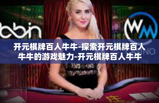 开元棋牌百人牛牛-探索开元棋牌百人牛牛的游戏魅力-开元棋牌百人牛牛 开元棋牌百人牛牛-探索开元棋牌百人牛牛的游戏魅力-开元棋牌百人牛牛