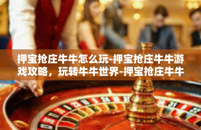 押宝抢庄牛牛怎么玩-押宝抢庄牛牛游戏攻略,玩转牛牛世界-押宝抢庄牛牛怎么玩 押宝抢庄牛牛怎么玩-押宝抢庄牛牛游戏攻略,玩转牛牛世界-押宝抢庄牛牛怎么玩