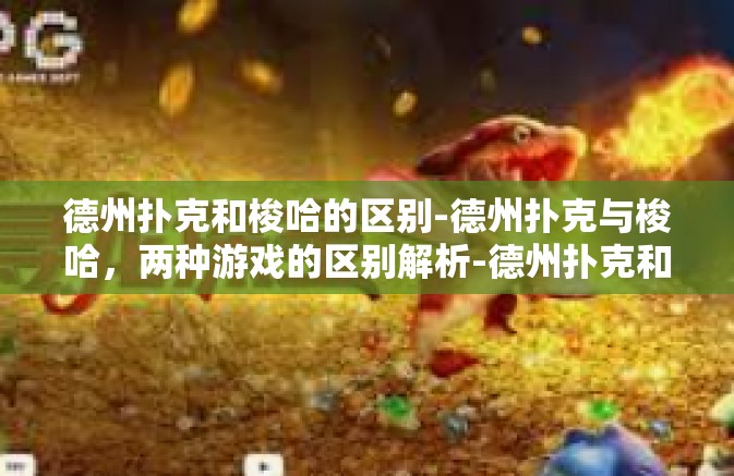 德州扑克和梭哈的区别-德州扑克与梭哈,两种游戏的区别解析-德州扑克和梭哈的区别 德州扑克和梭哈的区别-德州扑克与梭哈,两种游戏的区别解析-德州扑克和梭哈的区别