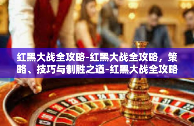 红黑大战全攻略-红黑大战全攻略,策略、技巧与制胜之道-红黑大战全攻略 红黑大战全攻略-红黑大战全攻略,策略、技巧与制胜之道-红黑大战全攻略