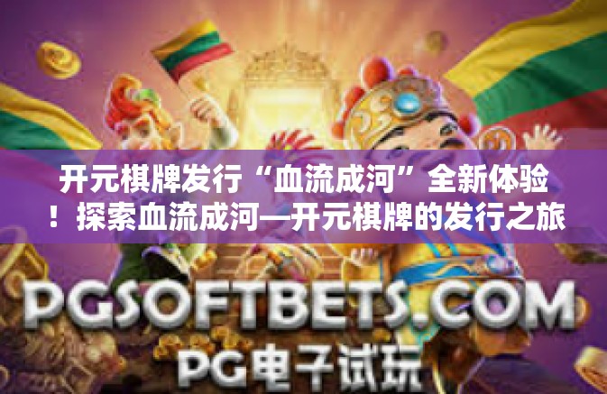 开元棋牌发行“血流成河”全新体验!探索血流成河—开元棋牌的发行之旅-开元棋牌发行“血流成河” 开元棋牌发行“血流成河”全新体验!探索血流成河—开元棋牌的发行之旅-开元棋牌发行“血流成河”