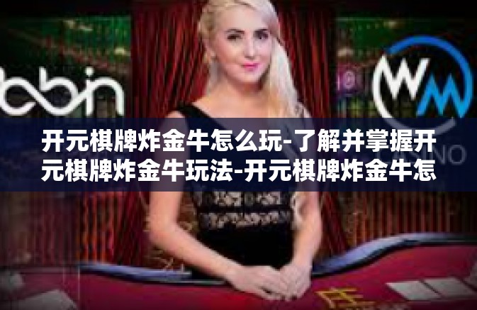 开元棋牌炸金牛怎么玩-了解并掌握开元棋牌炸金牛玩法-开元棋牌炸金牛怎么玩 开元棋牌炸金牛怎么玩-了解并掌握开元棋牌炸金牛玩法-开元棋牌炸金牛怎么玩