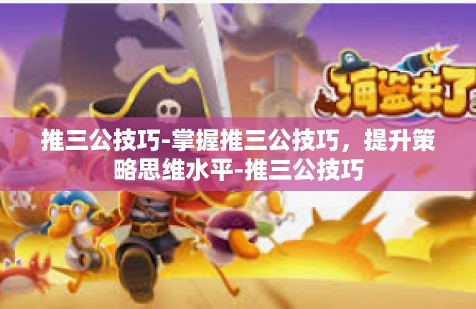推三公技巧-掌握推三公技巧,提升策略思维水平-推三公技巧 推三公技巧-掌握推三公技巧,提升策略思维水平-推三公技巧