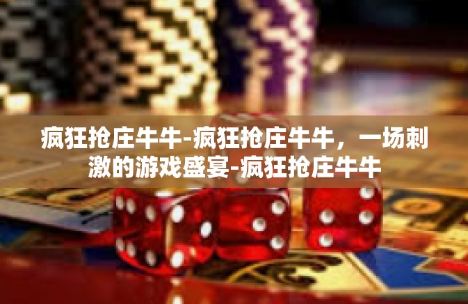 疯狂抢庄牛牛-疯狂抢庄牛牛,一场刺激的游戏盛宴-疯狂抢庄牛牛 疯狂抢庄牛牛-疯狂抢庄牛牛,一场刺激的游戏盛宴-疯狂抢庄牛牛