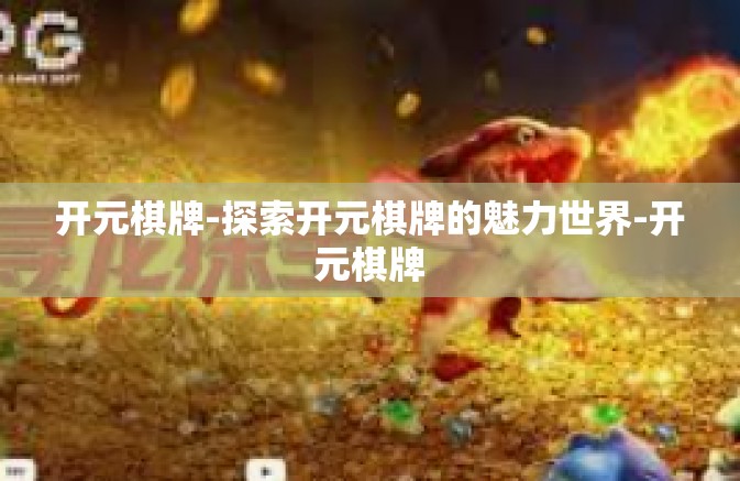 开元棋牌-探索开元棋牌的魅力世界-开元棋牌 开元棋牌-探索开元棋牌的魅力世界-开元棋牌