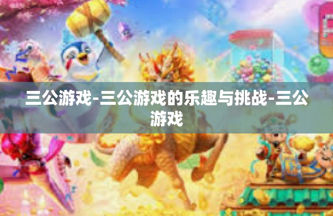 三公游戏-三公游戏的乐趣与挑战-三公游戏 三公游戏-三公游戏的乐趣与挑战-三公游戏