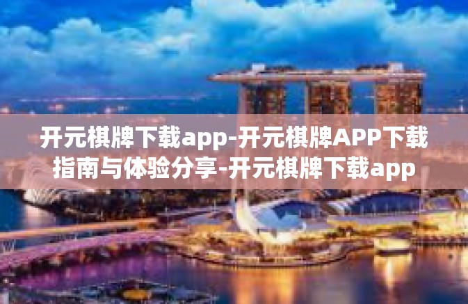 开元棋牌下载app-开元棋牌APP下载指南与体验分享-开元棋牌下载app 开元棋牌下载app-开元棋牌APP下载指南与体验分享-开元棋牌下载app