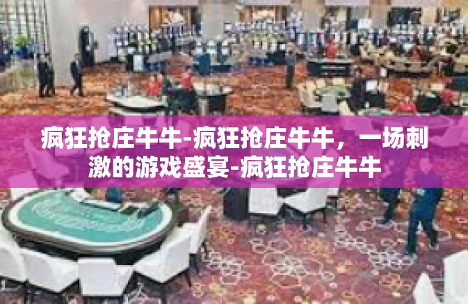 疯狂抢庄牛牛-疯狂抢庄牛牛,一场刺激的游戏盛宴-疯狂抢庄牛牛 疯狂抢庄牛牛-疯狂抢庄牛牛,一场刺激的游戏盛宴-疯狂抢庄牛牛