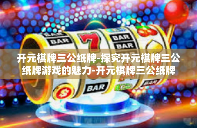 开元棋牌三公纸牌-探究开元棋牌三公纸牌游戏的魅力-开元棋牌三公纸牌 开元棋牌三公纸牌-探究开元棋牌三公纸牌游戏的魅力-开元棋牌三公纸牌